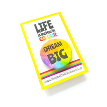 Load image into Gallery viewer, Dream Big Badge - Rainbow button Badge - Life is Better in Colour
