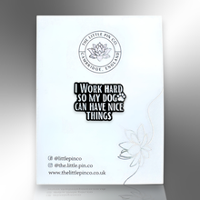 Load image into Gallery viewer, Enamel Pin - I Work Hard So My Dog Can Have Nice Things Enamel Pin Badge - Dog Lovers - The Little Pin Co
