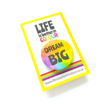 Load image into Gallery viewer, Dream Big Badge - Rainbow button Badge - Life is Better in Colour
